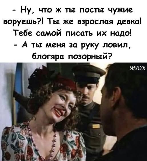 - Ну, что ж ты посты чужие воруешь?! Ты же взрослая девка! Тебе самой писать их надо! - А ты меня за руку ловил, блоггера позорный?