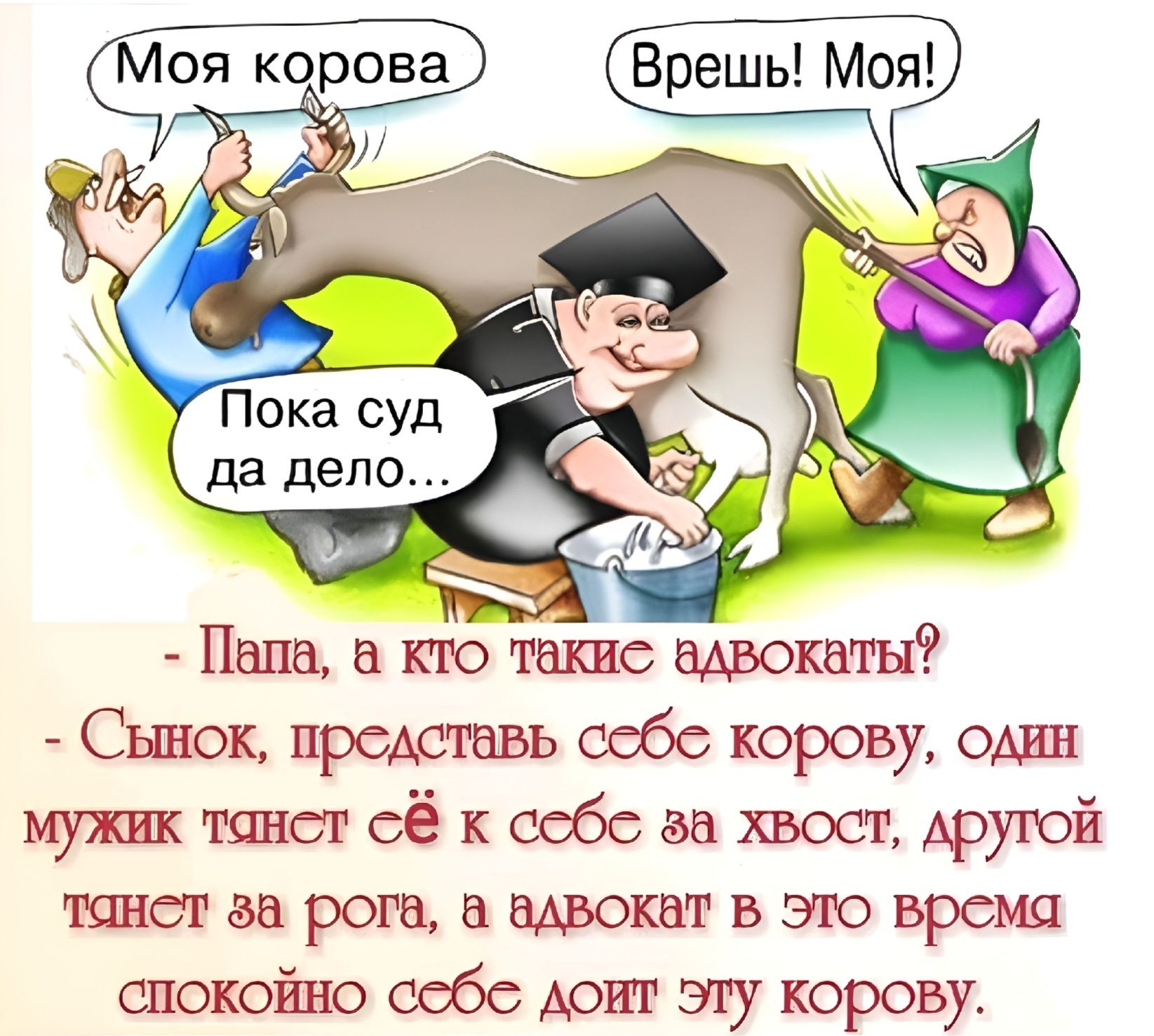 Моя корова; Врешь! Моя!; Пока суд да дело…; Папа, а кто такие адвокаты? - Сынок, представляя себе корову, один мужик тянет за хвост, другой за рога, а адвокат в это время спокойно доит эту корову.