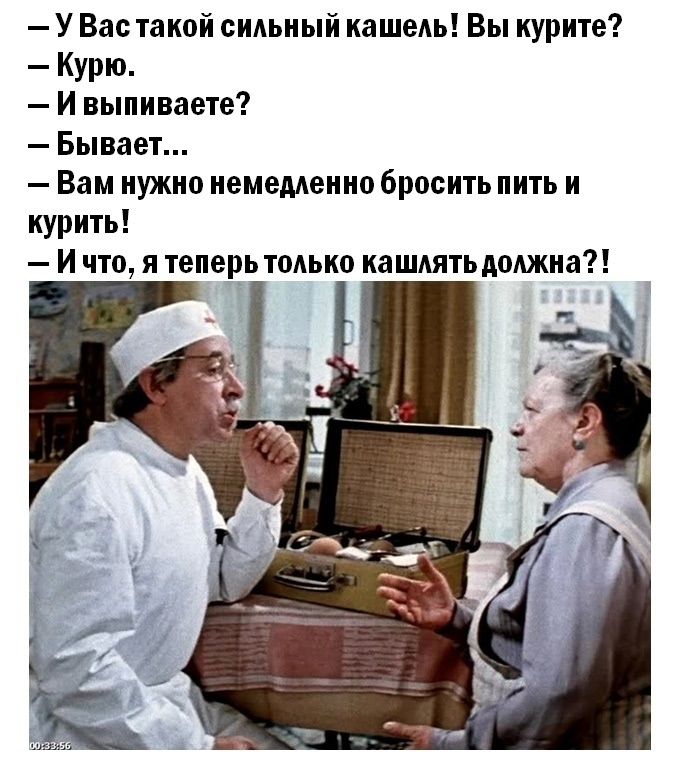 У Вас такой сильный кашель! Вы курите?\nКурю.\nИ выпиваете?\nБывает...\nВам нужно немедленно бросить пить и курить!\nИ что, я теперь только кашлять должна?!
