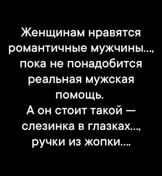 Женщинам нравятся романтичные мужчины..., пока не понадобится реальная мужская помощь. А он стоит такой — слезинка в глазах..., ручки из жопки....