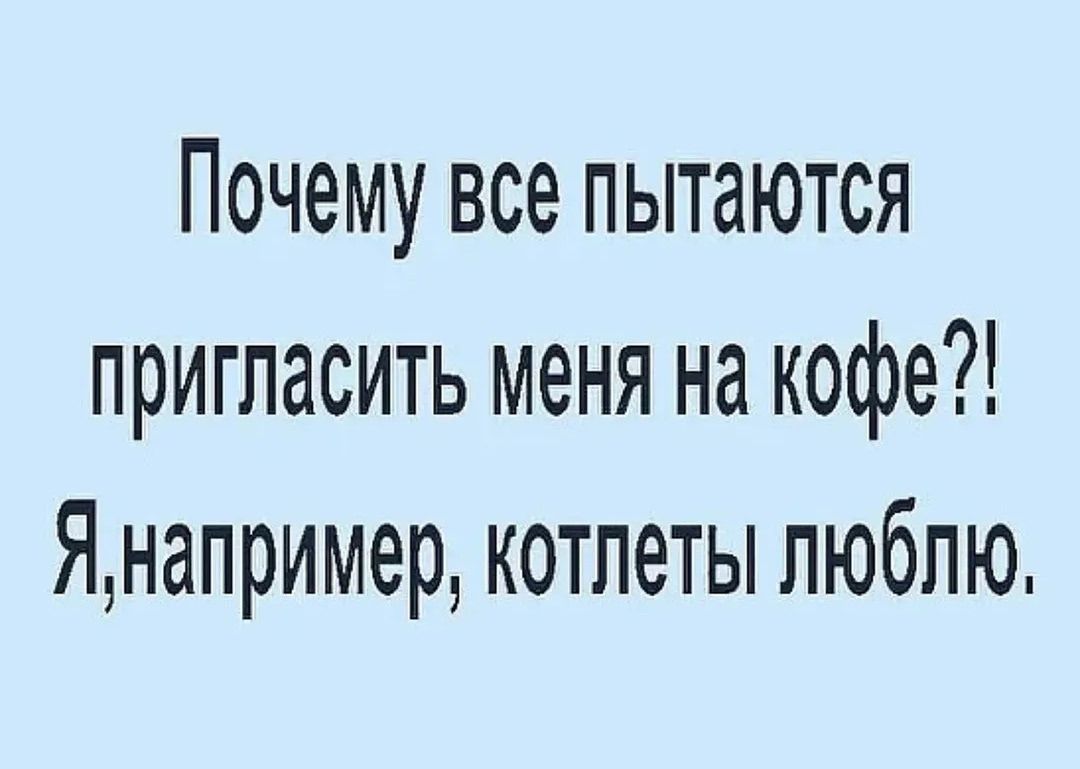 Почему все пытаются пригласить меня на кофе?! Я, например, котлеты люблю.