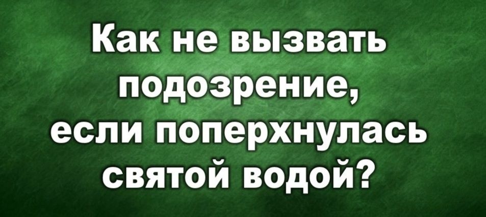 Как не вызвать подозрение, если поперхнулась святой водой?