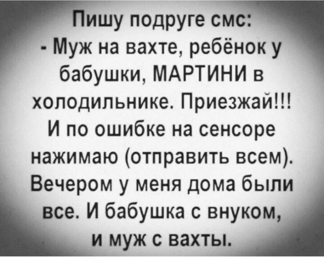 Пишу подруге смс: - Муж на вахте, ребёнок у бабушки, МАРТИНИ в холодильнике. Приезжай!!! И по ошибке на сенсоре нажимаю (отправить всем). Вечером у меня дома были все. И бабушка с внуком, и муж с вахты.