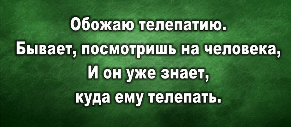 Обожаю телепатию. Бывает, посмотришь на человека, И он уже знает, куда ему телепать.