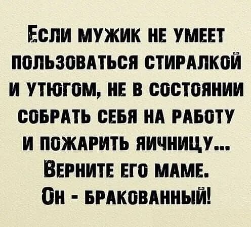 Если мужик не умеет пользоваться стиралкой и утюгом, не в состоянии собрать себя на работу и пожарить яичницу... Верните его маме. Он - бракованный!