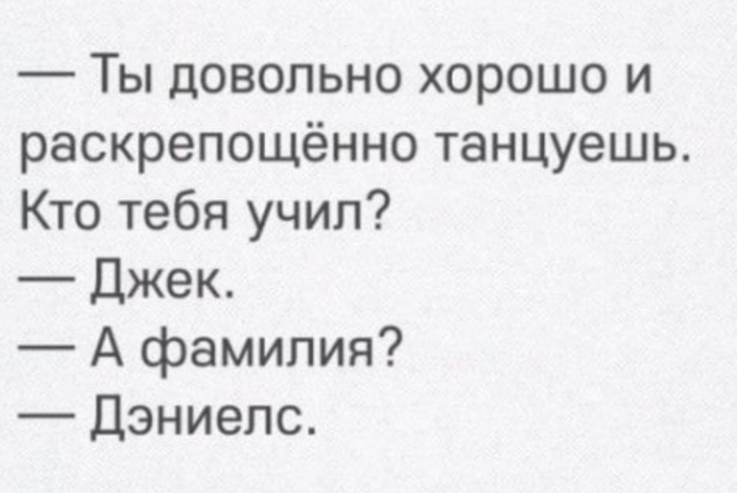 — Ты довольно хорошо и раскрепощённо танцуешь. Кто тебя учил?
— Джек.
— А фамилия?
— Дэниелс.