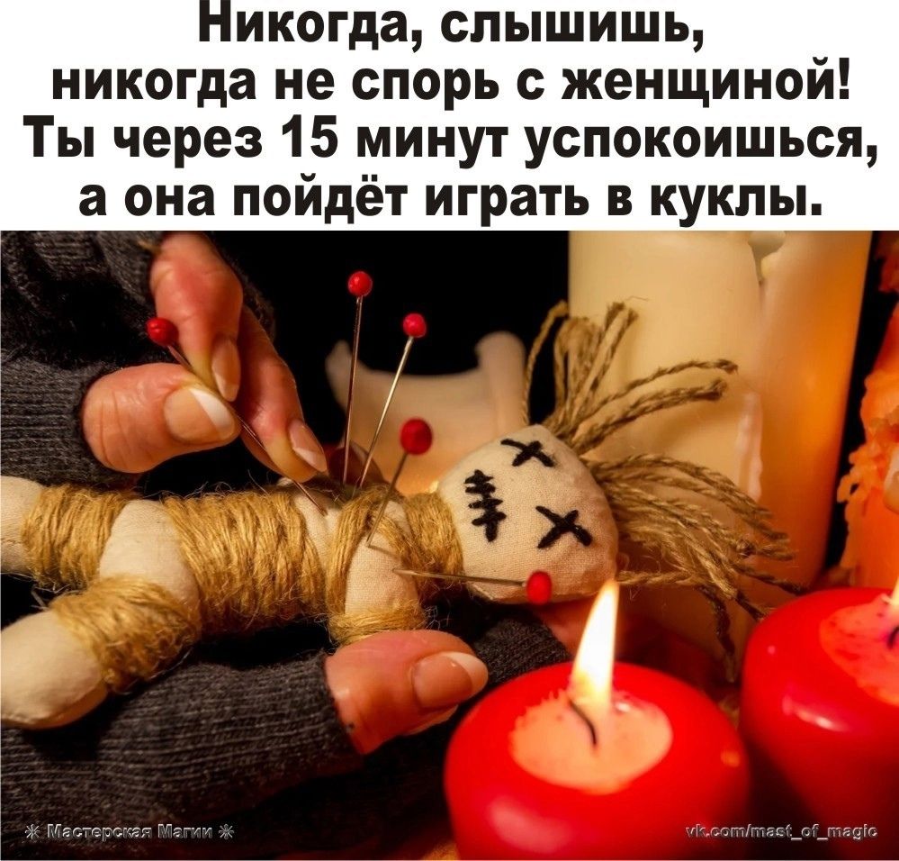 Никогда, слышишь, никогда не спорь с женщиной! Ты через 15 минут успокоишься, а она пойдёт играть в куклы.
