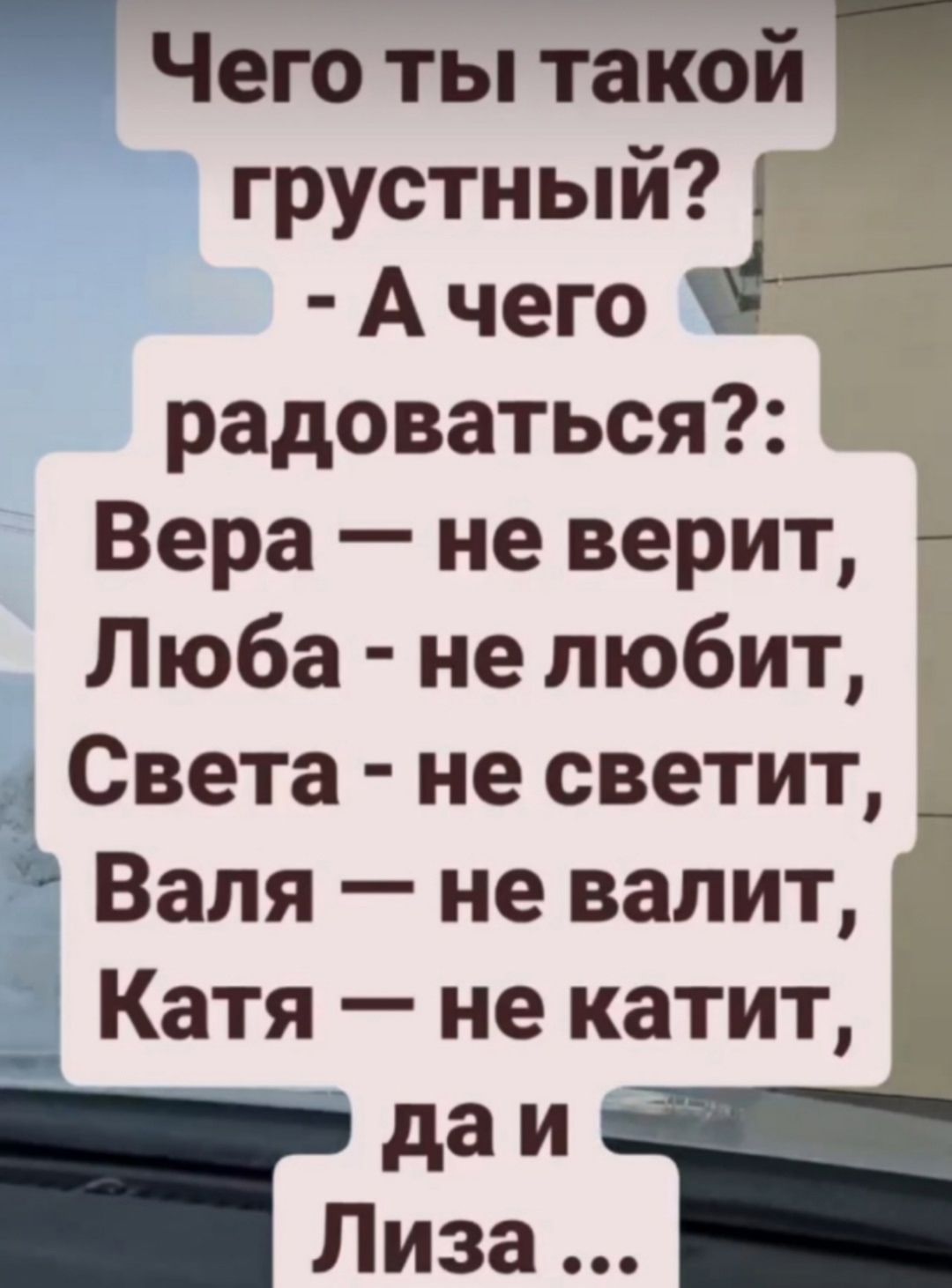 Чего ты такой грустный? - А чего радоваться?: Вера — не верит, Люба - не любит, Света - не светит, Валя — не валит, Катя — не катит, да и Лиза ...