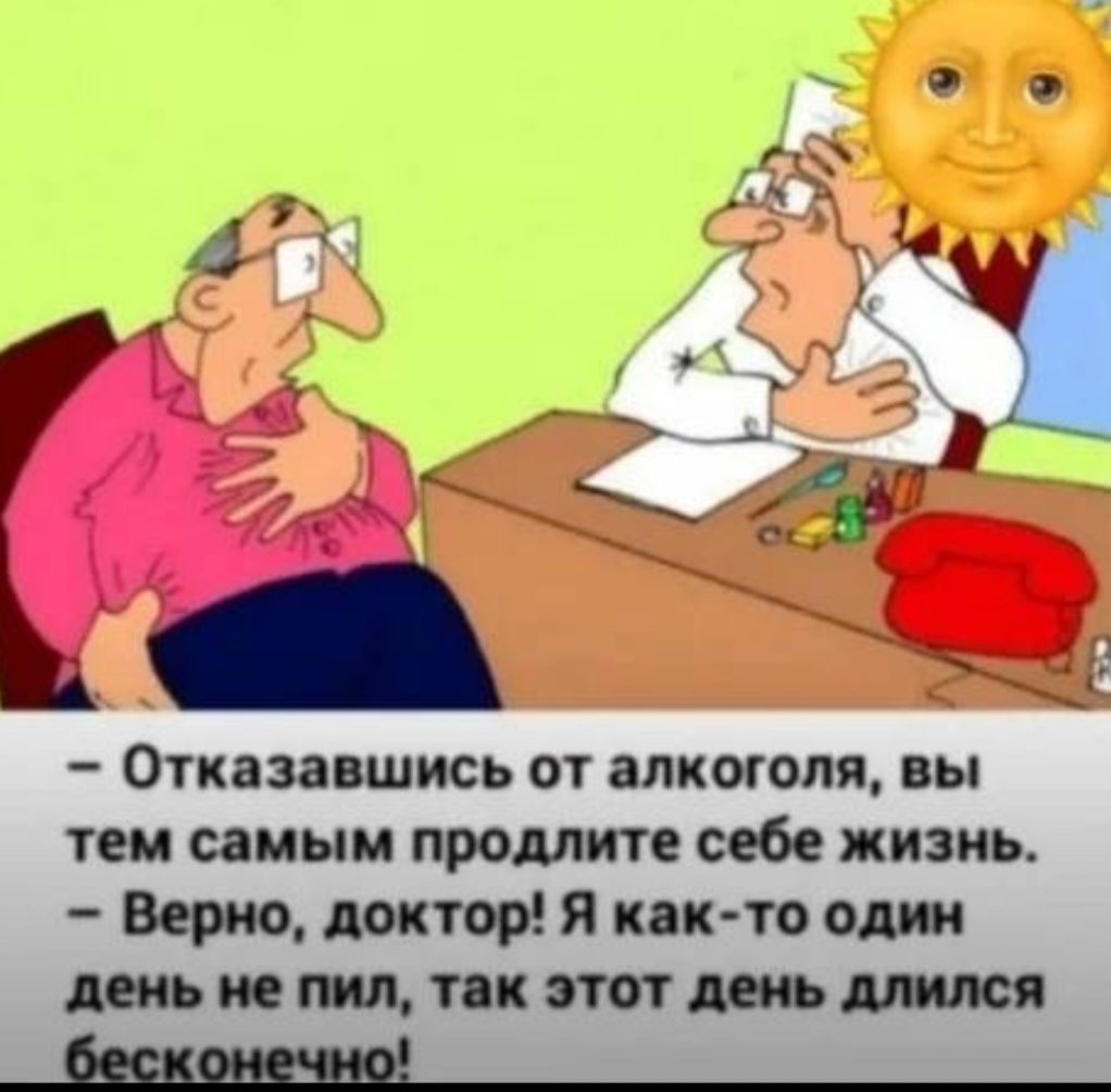 Отказавшись от алкоголя, вы тем самым продлите себе жизнь. Верно, доктор! Я как-то один день не пил, так этот день длился бесконечно!