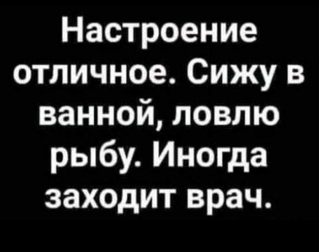 Настроение отличное. Сижу в ванной, ловлю рыбу. Иногда заходит врач.