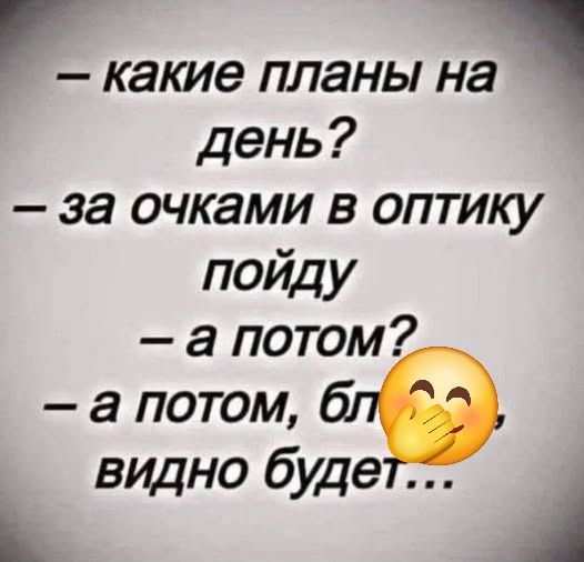 — какие планы на день? — за очками в оптику пойду — а потом? — а потом, бл видно будет...