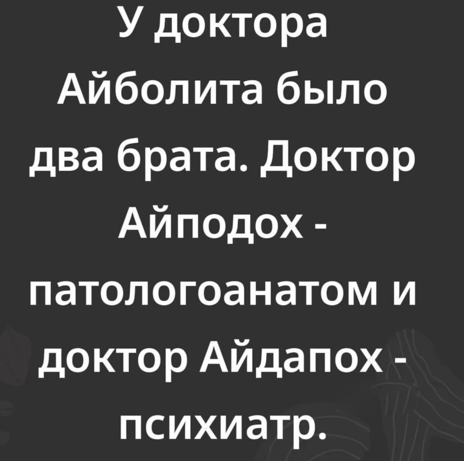 У доктора Айболита было два брата. Доктор Айподох - патологоанатом и доктор Айдапох - психиатр.