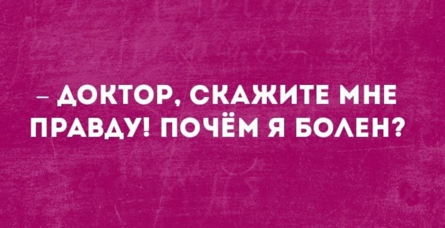 – ДОКТОР, СКАЖИТЕ МНЕ ПРАВДУ! ПОЧЁМ Я БОЛЕН?