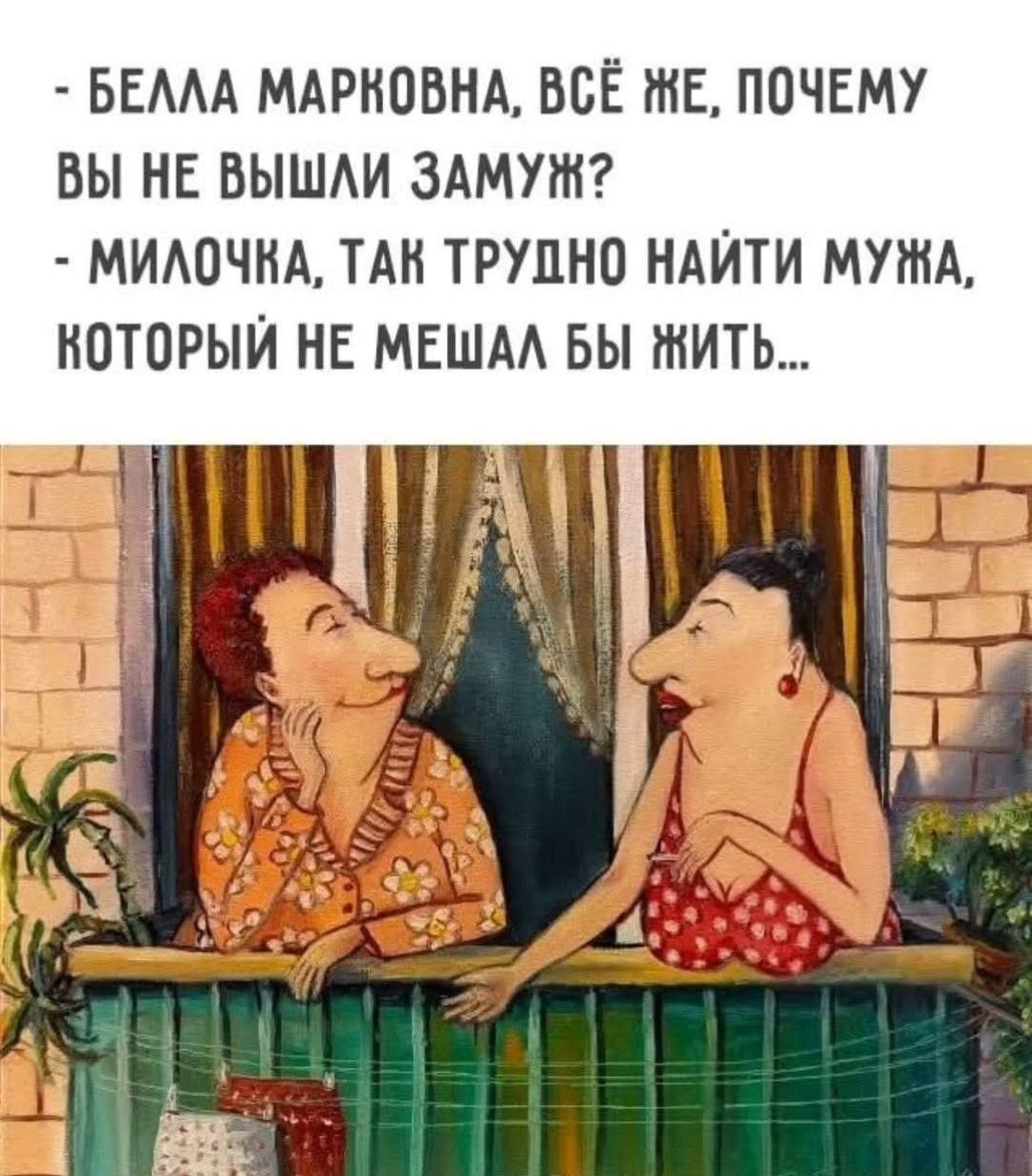 - БЕЛЛА МАРКОВНА, ВСЁ ЖЕ, ПОЧЕМУ ВЫ НЕ ВЫШЛИ ЗАМУЖ?
- МИЛОЧКА, ТАК ТРУДНО НАЙТИ МУЖА, КОТОРЫЙ НЕ МЕШАЛ БЫ ЖИТЬ...