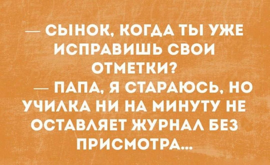 — СЫНОК, КОГДА ТЫ УЖЕ ИСПРАВИШЬ СВОИ ОТМЕТКИ? — ПАПА, Я СТАРАЮСЬ, НО УЧИЛКА НИ НА МИНУТУ НЕ ОСТАВЛЯЕТ ЖУРНАЛ БЕЗ ПРИСМОТРА...