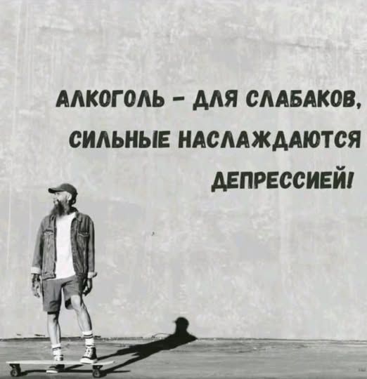 АЛКОГОЛЬ – ДЛЯ СЛАБАКОВ, СИЛЬНЫЕ НАСЛАЖДАЮТСЯ ДЕПРЕССИЕЙ!