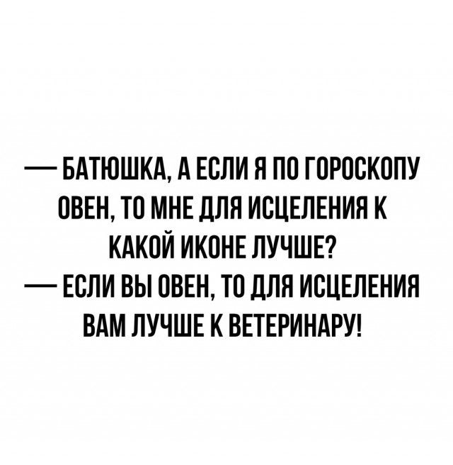 БАТЮШКА, А ЕСЛИ Я ПО ГОРОСКОПУ ОВЕН, ТО МНЕ ДЛЯ ИСЦЕЛЕНИЯ К КАКОЙ ИКОНЕ ЛУЧШЕ? — ЕСЛИ ВЫ ОВЕН, ТО ДЛЯ ИСЦЕЛЕНИЯ ВАМ ЛУЧШЕ К ВЕТЕРИНАРУ!