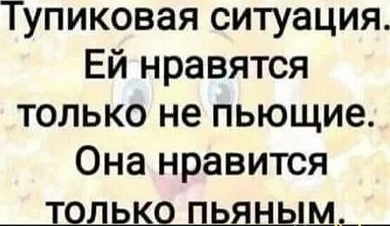 Тупиковая ситуация. Ей нравятся только не пьющие. Она нравится только пьяным.