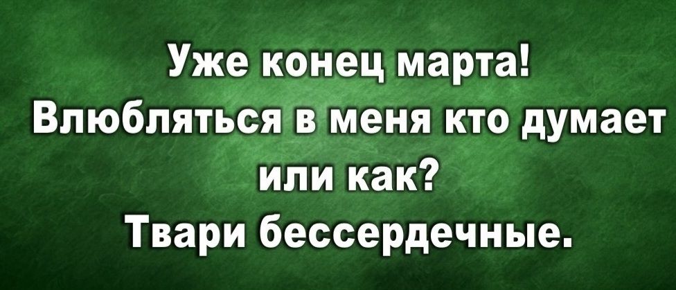 Уже конец марта! Влюбляться в меня кто думает или как? Твари бессердечные.