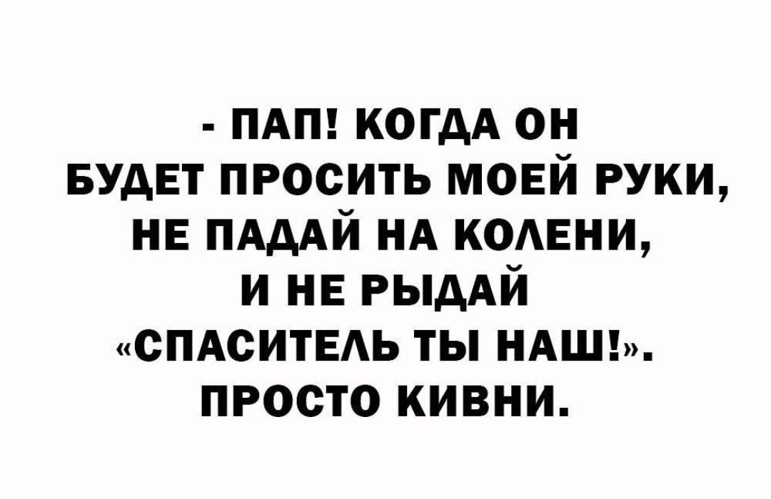 ПАП! КОГДА ОН БУДЕТ ПРОСИТЬ МОЕЙ РУКИ, НЕ ПАДАЙ НА КОЛЕНИ, И НЕ РЫДАЙ «СПАСИТЕЛЬ ТЫ НАШ!». ПРОСТО КИВНИ.
