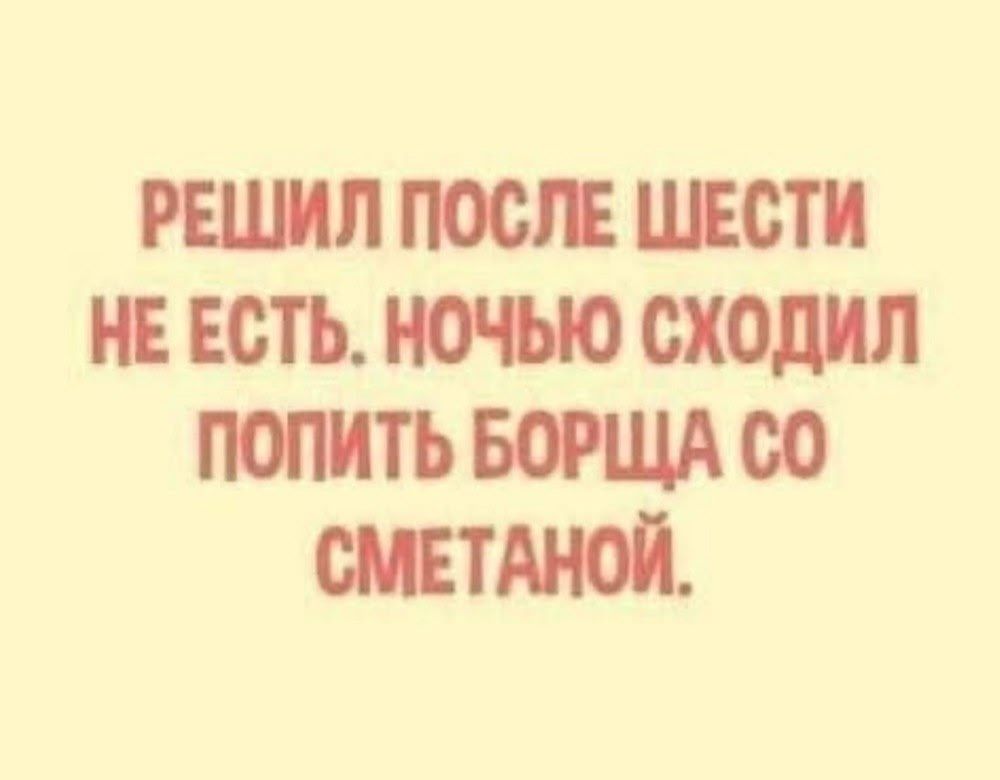 РЕШИЛ ПОСЛЕ ШЕСТИ НЕ ЕСТЬ. НОЧЬЮ СХОДИЛ ПОПИТЬ БОРЩА СО СМЕТАНОЙ.
