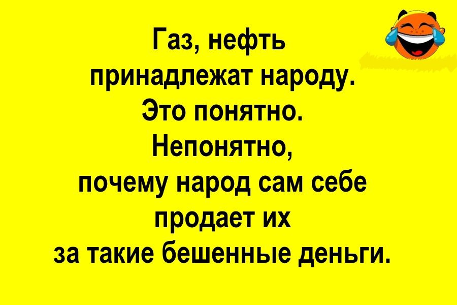 Газ, нефть принадлежат народу. Это понятно. Непонятно, почему народ сам себе продает их за такие бешенные деньги.