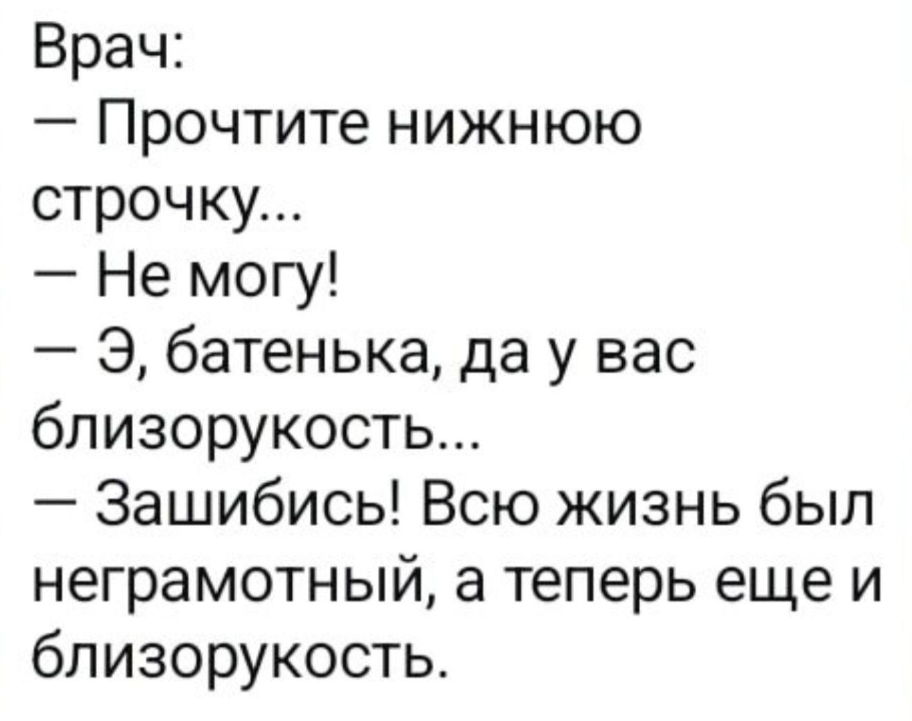 Врач: — Прочтите нижнюю строчку... — Не могу! — Э, батенька, да у вас близорукость... — Зашибись! Всю жизнь был неграмотный, а теперь еще и близорукость.