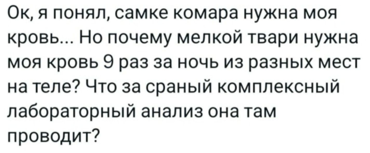 Ок, я понял, самке комара нужна моя кровь... Но почему мелкой твари нужна моя кровь 9 раз за ночь из разных мест на теле? Что за сраный комплексный лабораторный анализ она там проводит?