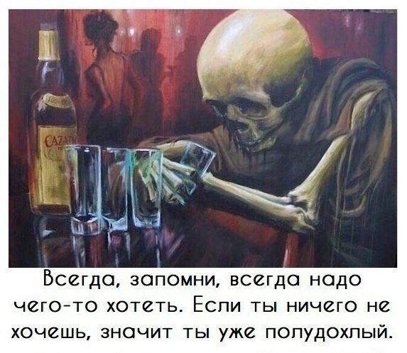 Всегда, запомни, всегда надо чего-то хотеть. Если ты ничего не хочешь, значит ты уже полудохлый.