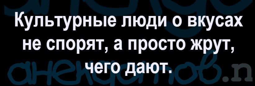 Культурные люди о вкусах не спорят, а просто жрут, чего дают.