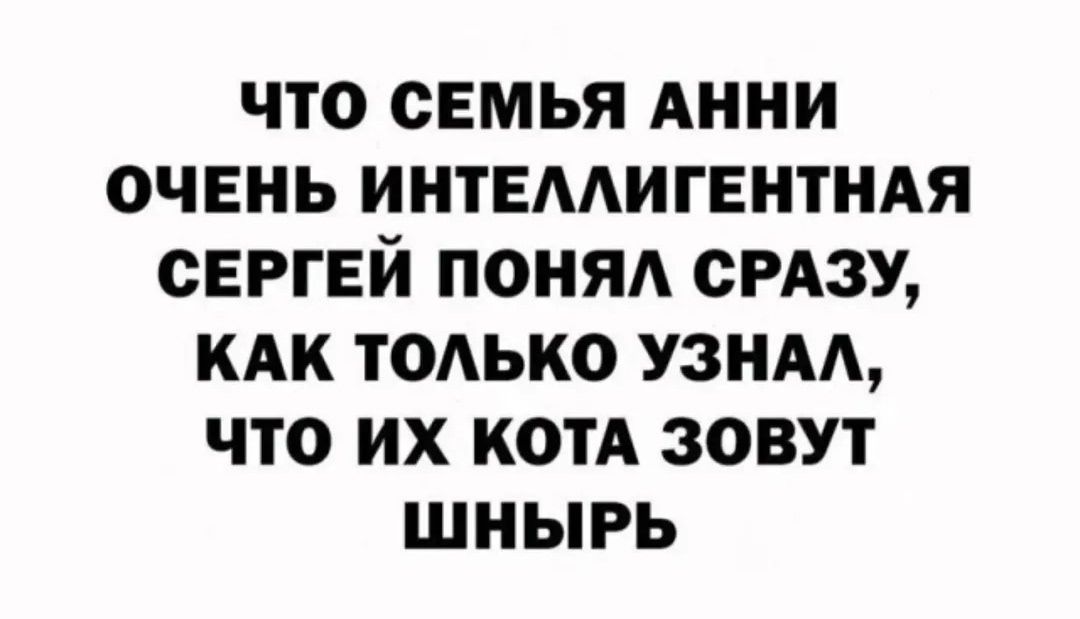 ЧТО СЕМЬЯ АННИ ОЧЕНЬ ИНТЕЛЛИГЕНТНАЯ СЕРГЕЙ ПОНЯЛ СРАЗУ, КАК ТОЛЬКО УЗНАЛ, ЧТО ИХ КОТА ЗОВУТ ШНЫРЬ