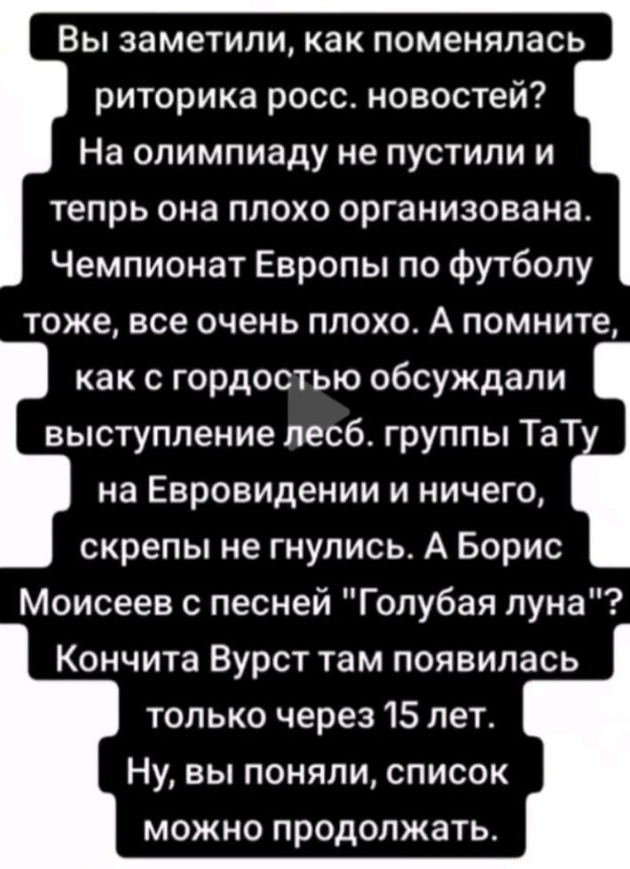 Вы заметили как поменялась риторика росс новостей На олимпиаду не пустили и тепрь она плохо организована Чемпионат Европы по футболу тоже все очень плохо А помните как с гордостью обсуждали выступление песб группы ТаТ на Евровидении и ничего скрепы не гнулись А Борис Моисеев с песней Голубая луна Кончита Вурст там появилась только через 15 лет Ну вы поняли список можно продолжать