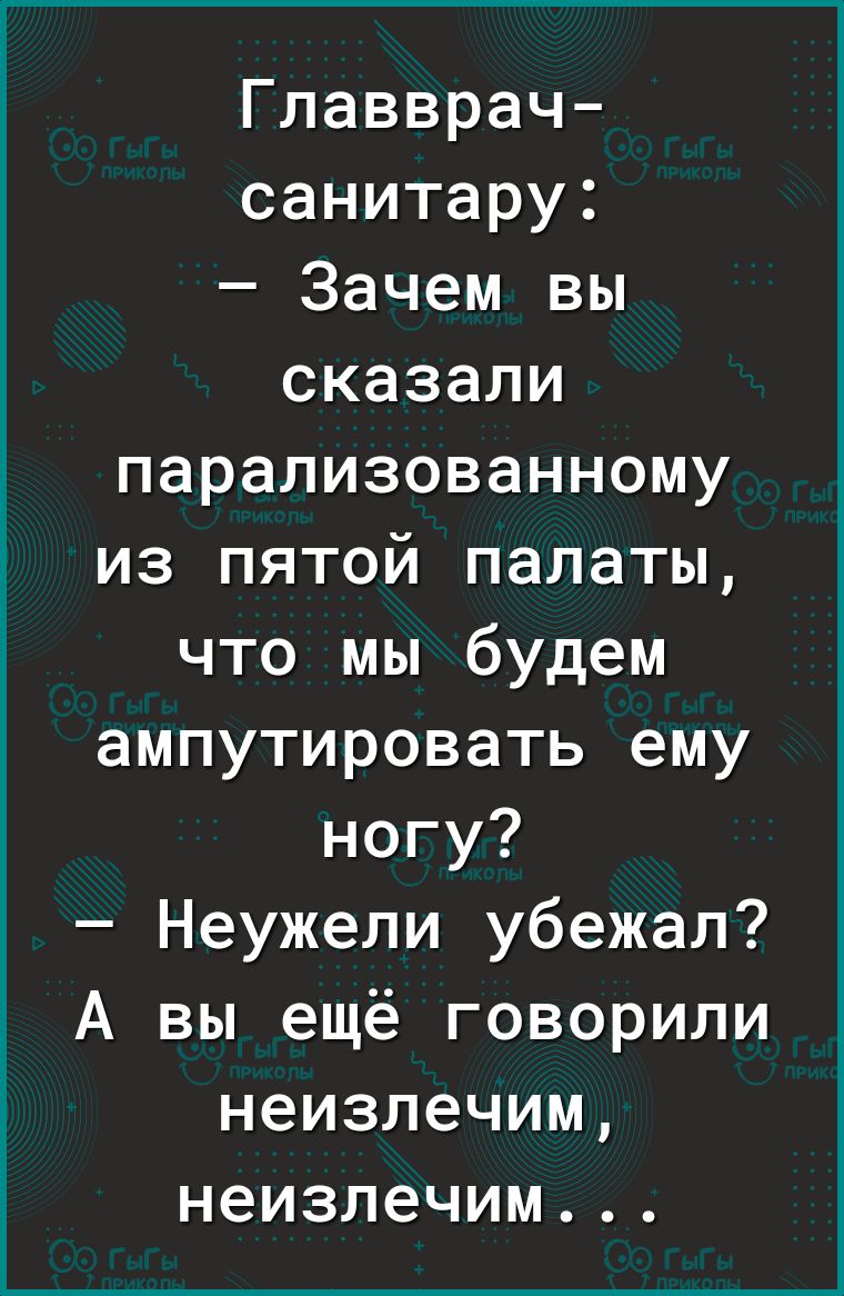 і Главврач санитару Зачем вы сказали парализованному из пятой палаты что мы будем ампутировать ему ногу Неужели убежал А вы ещё говорили неизлечим неизлечим