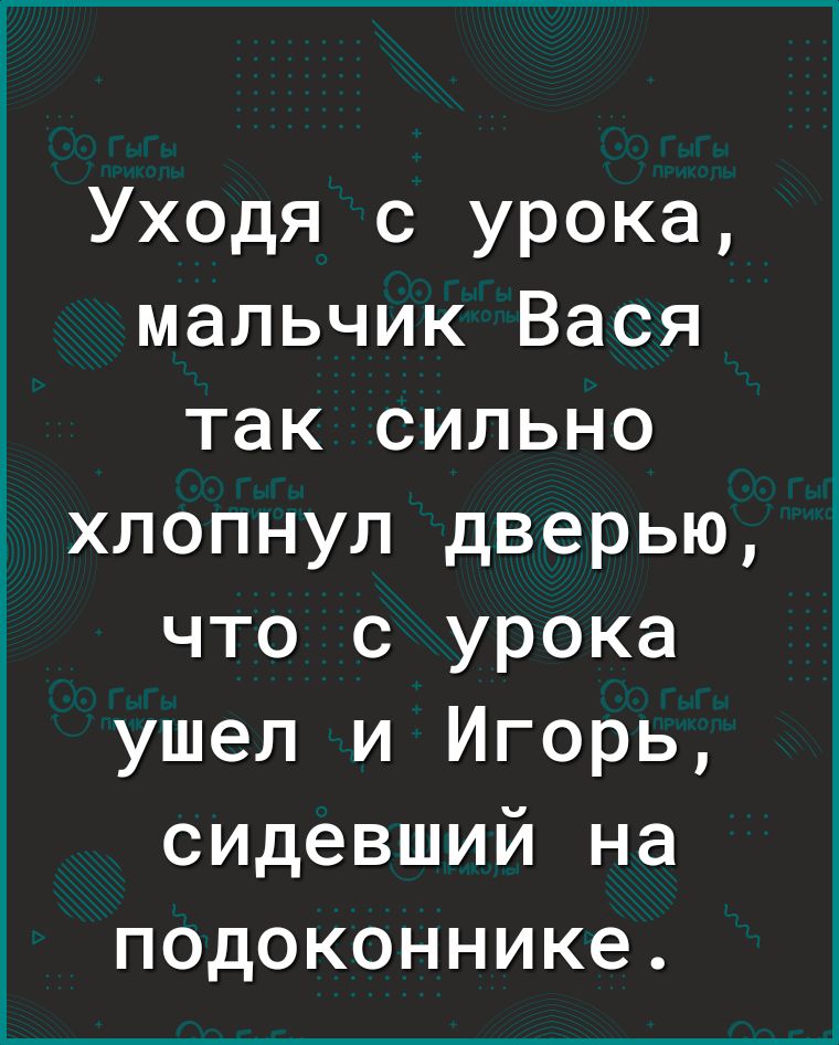 Уходя с урока мальчик Вася так сильно хлопнул дверью что с урока ушел и Игорь сидевший на подоконнике