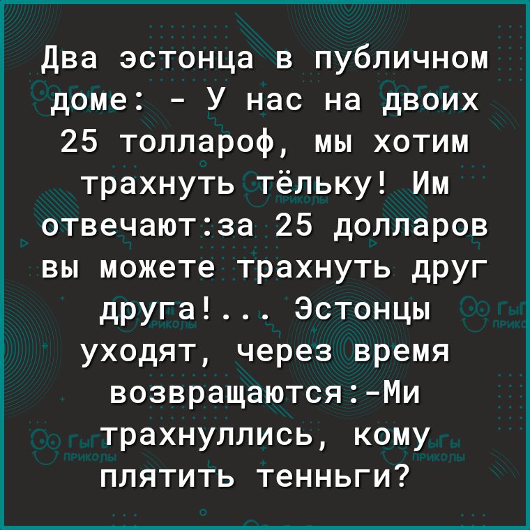 Два эстонца в публичном доме У нас на двоих 25 толлароф мы хотим трахнуть тёльку Им отвечаютза 25 долларов вы можете трахнуть друг друга Эстонцы уходят через время возвращаются Ми трахнуллись кому плятить тенньги