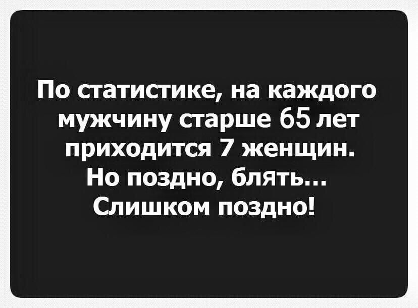 По сгатисгике на каждого мужчину старше 65 лет приходится 7 женщин Но поздно блять Слишком поздно