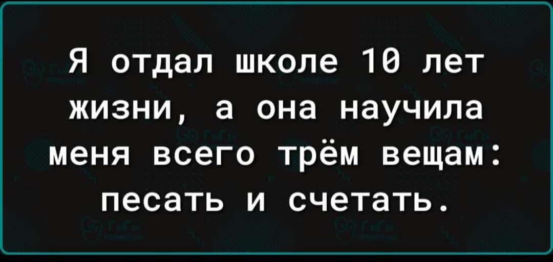 Я отдал школе 10 лет жизни а она научила меня всего трём вещам песать и счетать