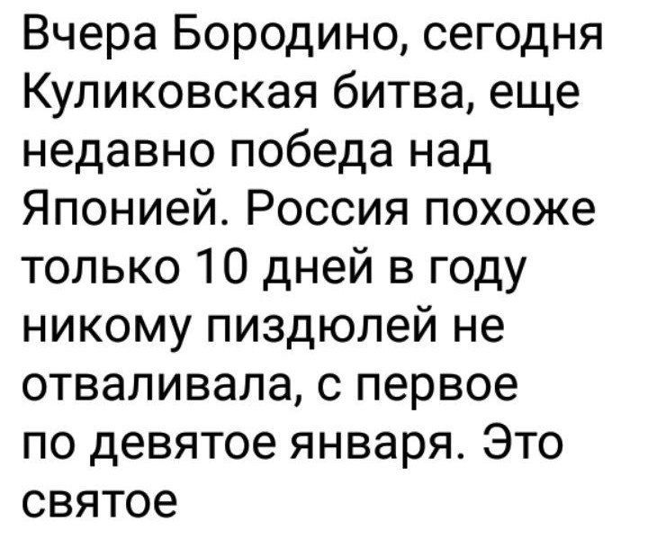 Вчера Бородино сегодня Куликовская битва еще недавно победа над Японией Россия похоже только 10 дней в году никому пиздюлей не отваливала с первое по девятое января Это святое