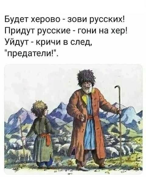 Будет херово зови русских Придут русские гони на хер Уйдут кричи в след предатели