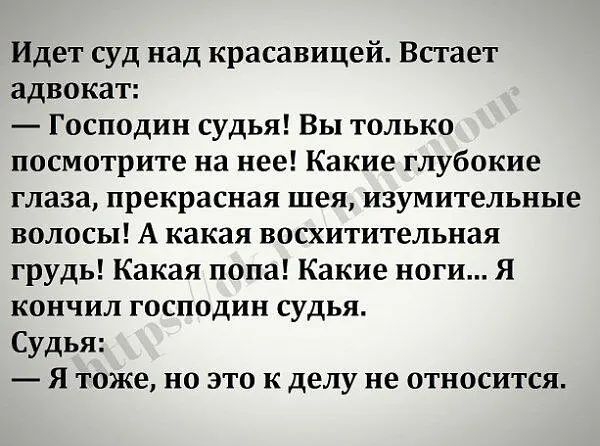 Идет суд над красавицей Встает адвокат Господин судья Вы только посмотрите на нее Какие глубокие глаза прекрасная шея изумительные волосы А какая восхитительная грудь Какая попа Какие ноги Я кончил господин судья Судья я тоже но это к делу не относится