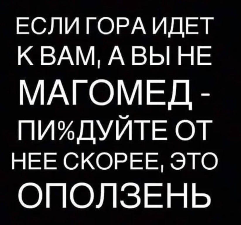 ЕСЛИ ГОРА ИДЕТ К ВАМ А ВЫ НЕ МАГОМЕД ПИДУЙТЕ от НЕЕ СКОРЕЕ ЭТО ОПОЛЗЕНЬ