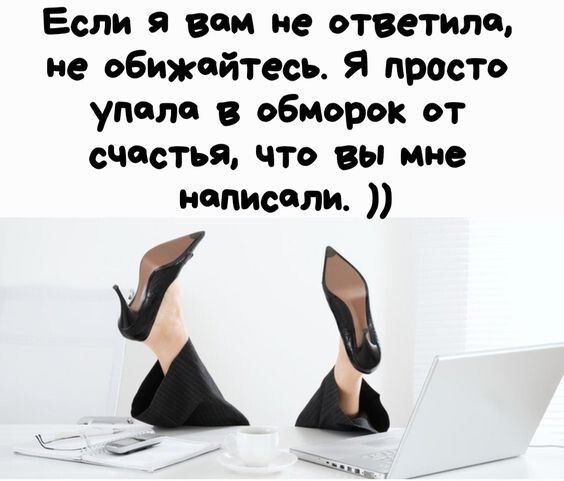 Если я вам не ответила не обижайтесь Я просто упала в обморок от счастья что вы мне написали