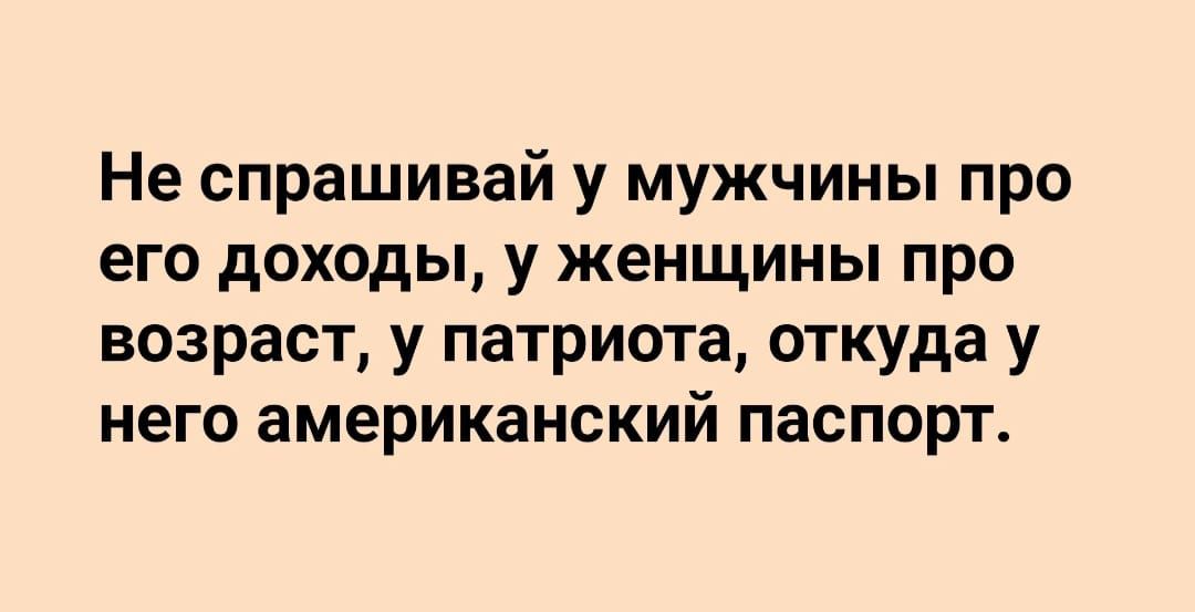 Не спрашивай у мужчины про его доходы у женщины про возраст у патриота откуда у него американский паспорт