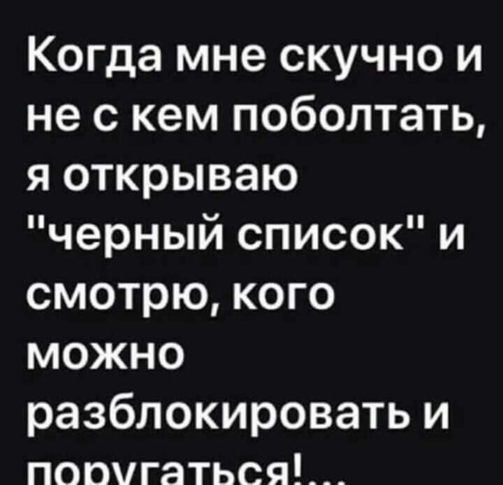 Когда мне скучно и не с кем поболтать яоткрываю черныйсписоки смотрю кого можно разблокировать и поочгаться