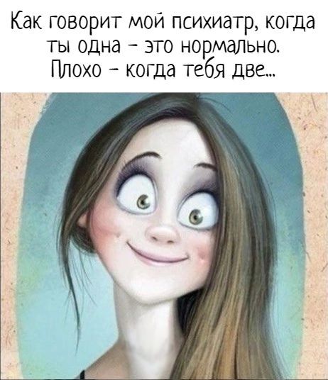 Как говорит мои психиатр когда ТЫ одна ЭТО нормально Плохо когда тебя две
