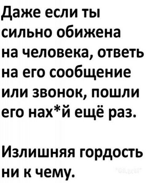 даже если ты сильно обижена на человека ответь на его сообщение или звонок пошли его нахй ещё раз Излишняя гордость ни к чему