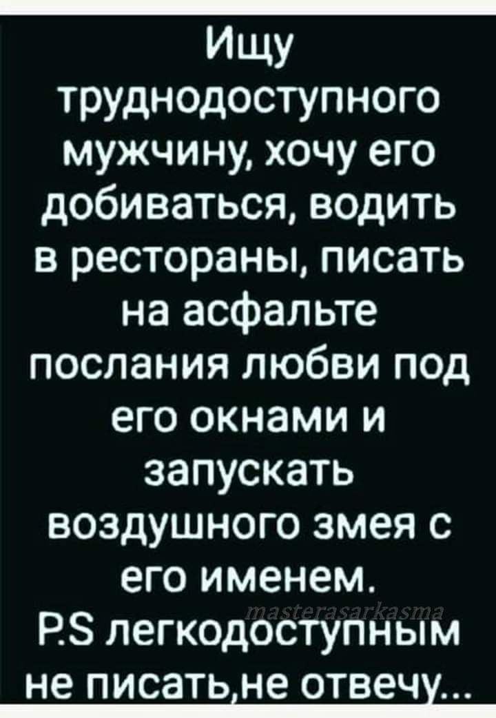 Ищу труднодоступного мужчину хочу его добиваться водить в рестораны писать на асфальте послания любви под его окнами и запускать воздушного змея с его именем Р легкодоступным не ПИСЗТЬНЕ ОТВЭЧМ