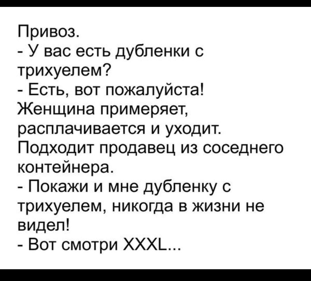 Привоз У вас есть дубленки трихуепем Есть вот пожалуйста Женщине примеряет расплачивается и уходит Подходит продавец из соседнего контейнера Покажи и мне дубпенку с трихуепем никогда в жизни не видел Вот смотри ХХХ_