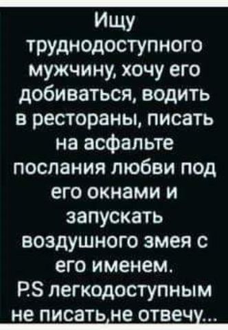 ИЩУ труднодоступного мужчину хочу его добиваться водить в рестораны писать на асфальте послания любви под его окнами и запускать воздушного змея с его именем РЗ легкодоступным не ПИСЭТЬіНЕ отаечх