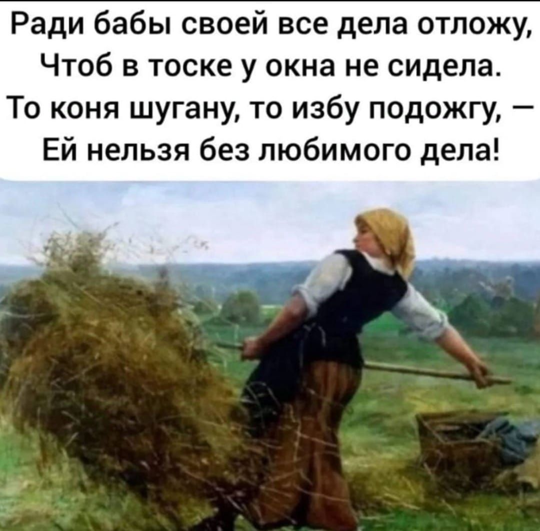 Ради бабы своей все дела отложу тоб в тоске у окна не сидела То коня шугану то избу подожгу ЕЙ нельзя без любимого дела